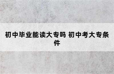 初中毕业能读大专吗 初中考大专条件